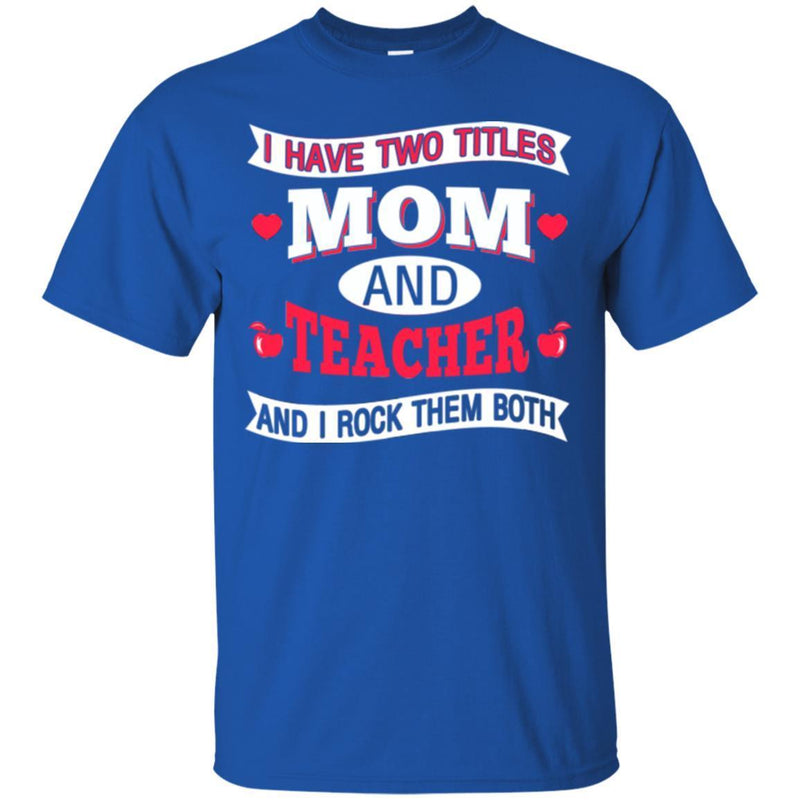 Teacher T-Shirt I Have Two Titles Mom And Teacher And I Rock Them Both Funny Gift Teacher Shirts CustomCat