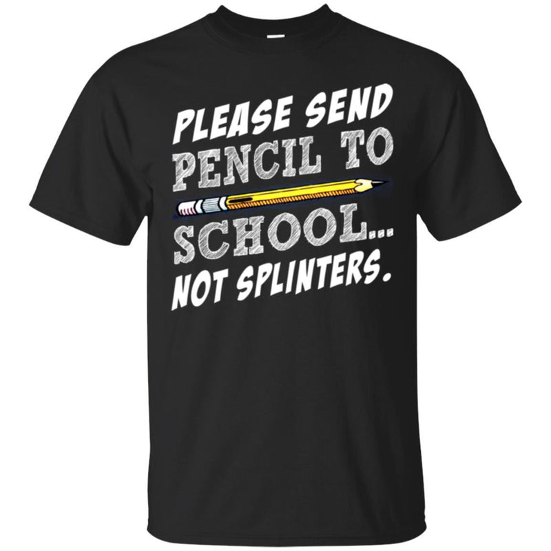 Teacher T-Shirt Please Sent Pencil To School Not Splinters Funny Gift Teacher Shirts CustomCat