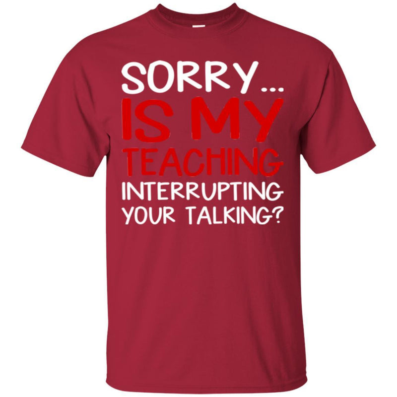 Teacher T-Shirt Sorry Is My Teaching Interrupting Your Talking Funny Gift Teacher Shirts CustomCat