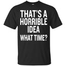 That's a Horrible Idea What Time T-shirts CustomCat