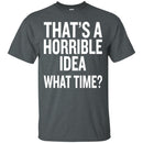 That's a Horrible Idea What Time T-shirts CustomCat