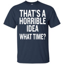 That's a Horrible Idea What Time T-shirts CustomCat