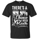 There's a 99.9 chance I need Beer T-shirts CustomCat