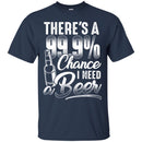 There's a 99.9 chance I need Beer T-shirts CustomCat