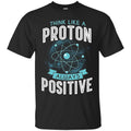 Think Like A Proton Always Positive Funny Gifts Science T Shirts CustomCat
