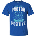 Think Like A Proton Always Positive Funny Gifts Science T Shirts CustomCat