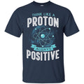 Think Like A Proton Always Positive Funny Gifts Science T Shirts CustomCat