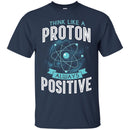 Think Like A Proton Always Positive Funny Gifts Science T Shirts CustomCat