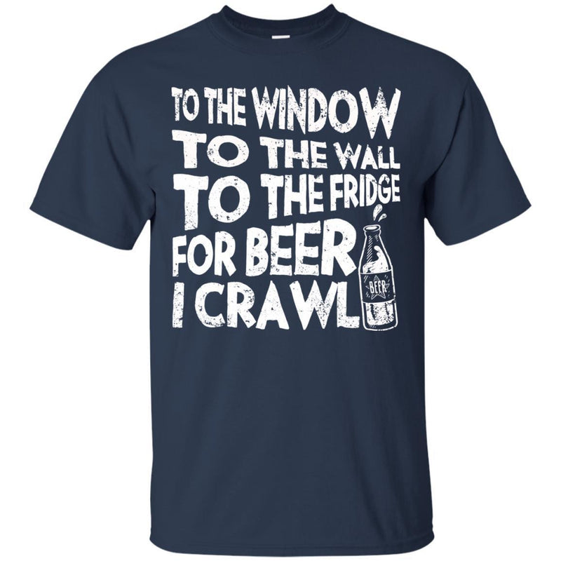 To The Window To The Wall To The Fridge For Beer I Crawl Funny T-shirts CustomCat