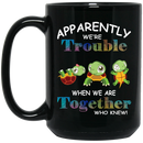 Turtle Coffee Mug Apparently We're Trouble When We Are Together Who Knew 11oz - 15oz Black Mug CustomCat