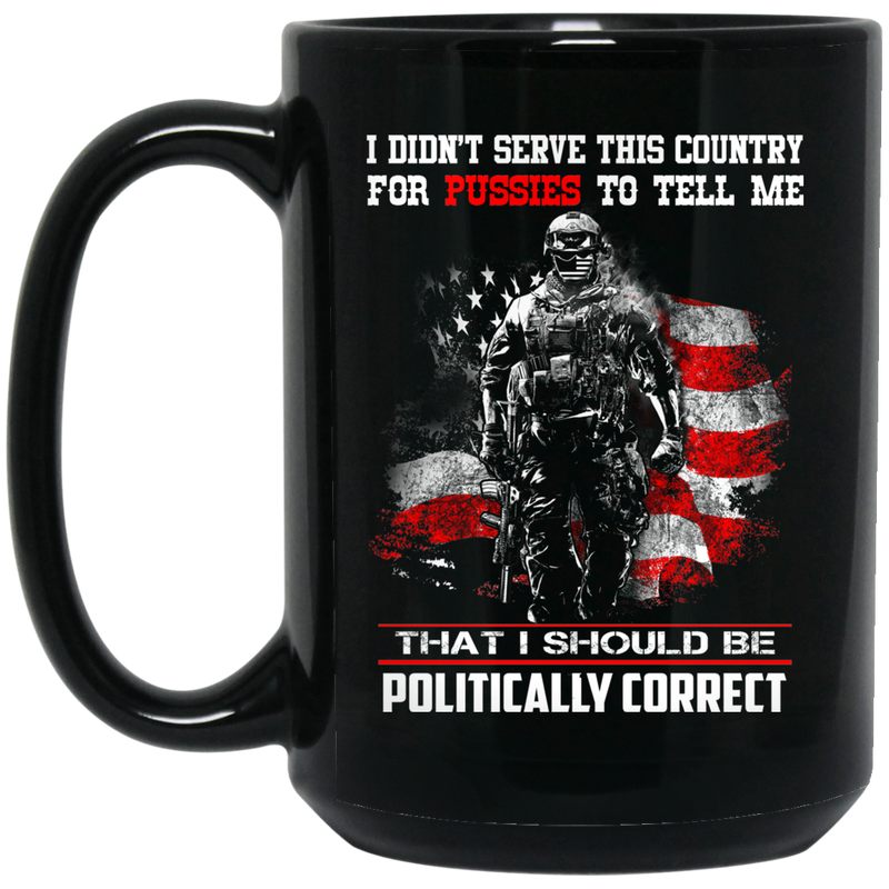Veteran Coffee Mug I Didn't Serve This Country For Pussies I Should Be Politically Correct 11oz - 15oz Black Mug CustomCat