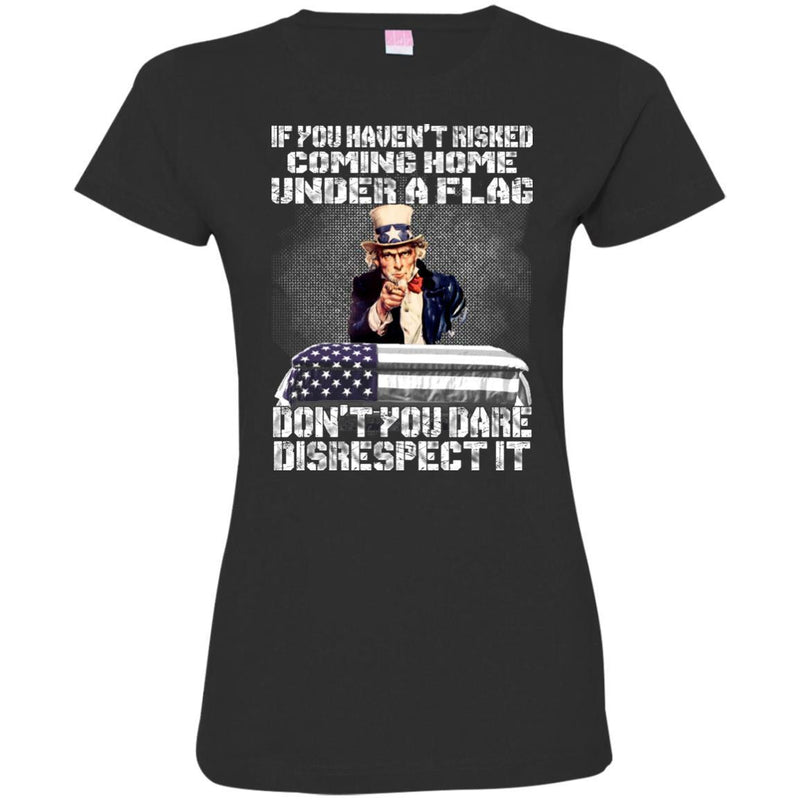 Veteran T Shirt If You Haven't Risked Coming Home Under A Flag Don't You Dare Disrespect It Shirts CustomCat
