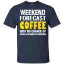 Weekend forecast coffee with no chance of house cleaning or cooking T-shirts CustomCat