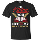 Writer T-Shirt I'm Killing You Off In My Next Novel Funny Gift Tees Writer Shirts CustomCat