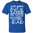 Y'all Gonna Make Me Lose My Mind Up In Here Up In Here Dad T Shirts CustomCat