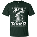 You Look Like I Need A Beer Tshirts CustomCat