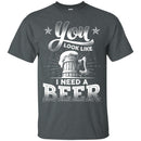 You Look Like I Need A Beer Tshirts CustomCat