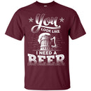 You Look Like I Need A Beer Tshirts CustomCat