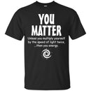 You Matter Unless You Multiply Yourself By The Speed Of Light Twice Then You Energy Science T Shirt CustomCat