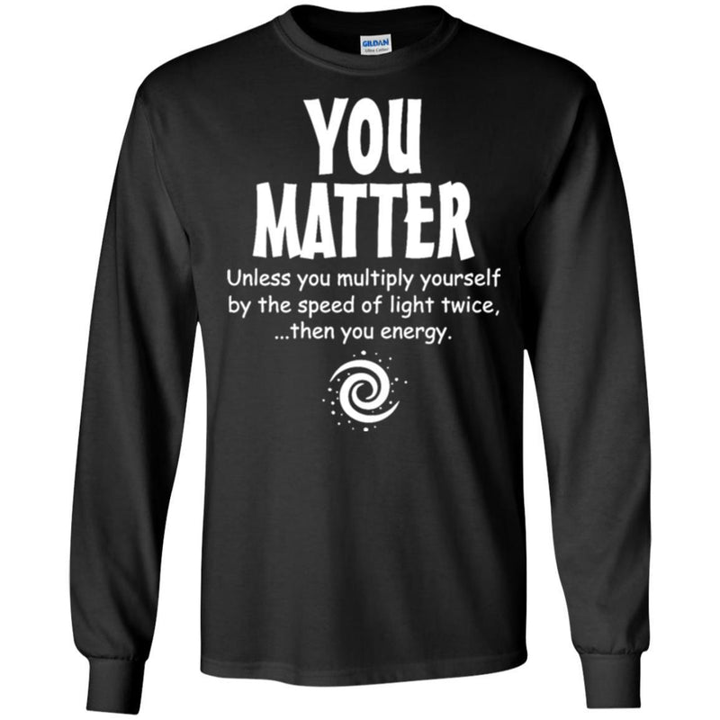 You Matter Unless You Multiply Yourself By The Speed Of Light Twice Then You Energy Science T Shirt CustomCat