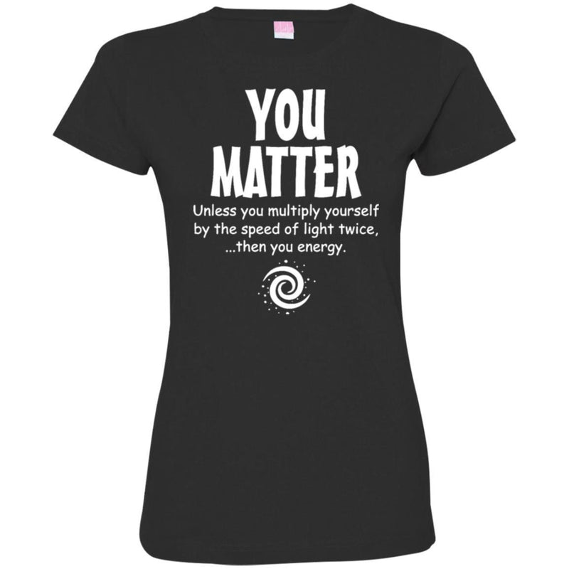 You Matter Unless You Multiply Yourself By The Speed Of Light Twice Then You Energy Science T Shirt CustomCat