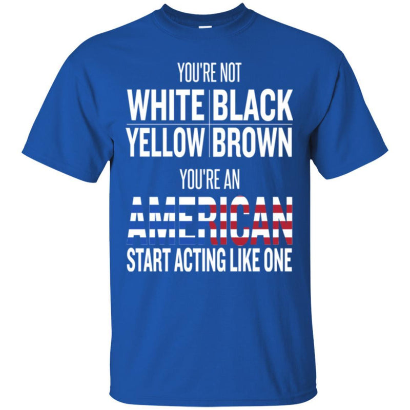 You're Not White Black Yellow Brown You're An American Start Acting Like One Funny Gift T Shirts CustomCat