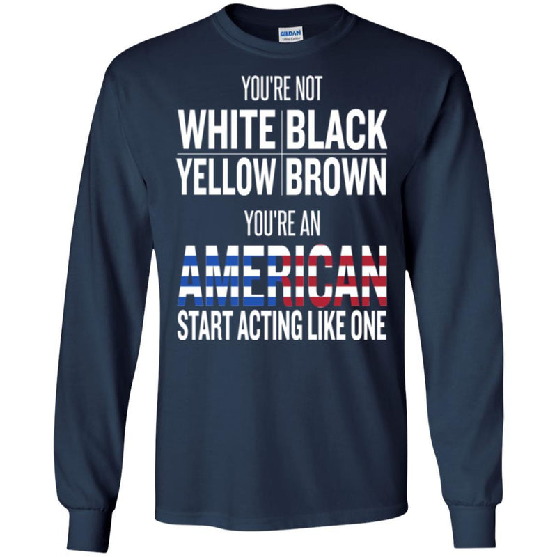 You're Not White Black Yellow Brown You're An American Start Acting Like One Funny Gift T Shirts CustomCat