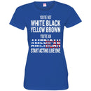 You're Not White Black Yellow Brown You're An American Start Acting Like One Funny Gift T Shirts CustomCat