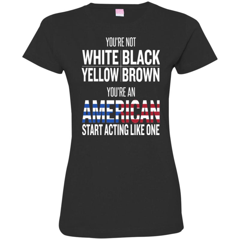 You're Not White Black Yellow Brown You're An American Start Acting Like One Funny Gift T Shirts CustomCat